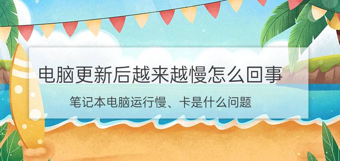 电脑更新后越来越慢怎么回事 笔记本电脑运行慢、卡是什么问题？